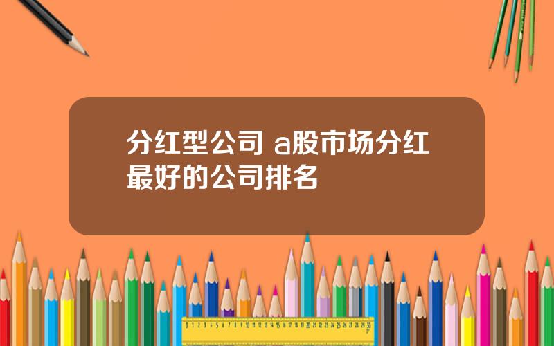 分红型公司 a股市场分红最好的公司排名